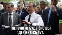  пенсий не будет, но вы держитесь тут.