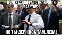 в очередной раз отключили разетку? но ты держись там, леха!