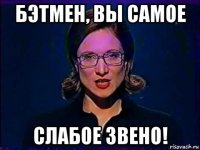 бэтмен, вы самое слабое звено!