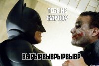 Тебе не жарко?