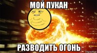мой пукан разводить огонь