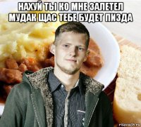 нахуй ты ко мне залетел мудак щас тебе будет пизда 