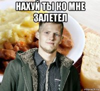 нахуй ты ко мне залетел 
