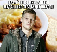 нахуй ты ко мне залетел мудак щас тебе будет пиздец 