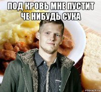 под кровь мне пустит че нибудь сука 