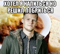 хотел я напиться но решил побриться 