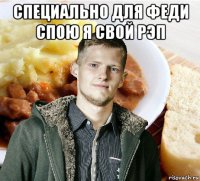 специально для феди спою я свой рэп 