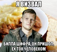 я визвал билла шифра, он пришол, ех ток человеком