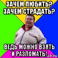 зачем любить? зачем страдать? ведь можно взять и разломать!