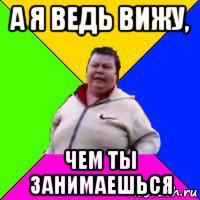 а я ведь вижу, чем ты занимаешься