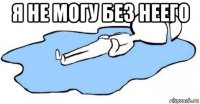 я не могу без неего 