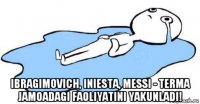  ibragimovich, iniesta, messi - terma jamoadagi faoliyatini yakunladi!