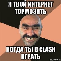 я твой интернет тормозить когда ты в clash играть