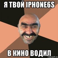 я твой iphone6s в кино водил