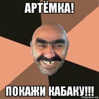 артёмка! покажи кабаку!!!