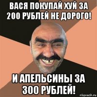 вася покупай хуй за 200 рублей не дорого! и апельсины за 300 рублей!