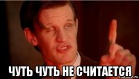  чуть чуть не считается