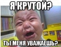 я крутой? ты меня уважаешь?