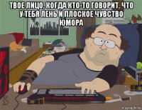 твое лицо, когда кто-то говорит, что у тебя лень и плоское чувство юмора 