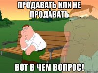 продавать или не продавать вот в чем вопрос!