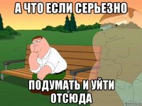 а что если серьезно подумать и уйти отсюда