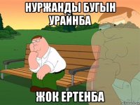 нуржанды бугын урайнба жок ертенба