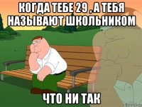 когда тебе 29 , а тебя называют школьником что ни так