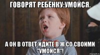 говорят ребёнку:умойся. а он в ответ:идите в ж со своими "умойся"!