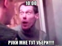 10:00 руки мне тут убери!!!!