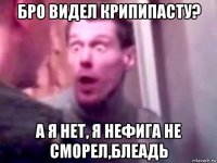 бро видел крипипасту? а я нет, я нефига не сморел,блеадь