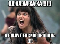 ха ха ха ха ха !!!!! я вашу пенсию пропила !!!!