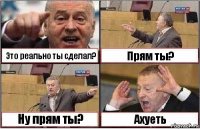 Это реально ты сделал? Прям ты? Ну прям ты? Ахуеть