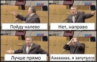 Пойду налево Нет, направо Лучше прямо Аааааааа, я запутался