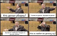 Кто делал уборку? Сталин не делал, Хрущев не делал, Брежнев, Горбачев, Ельцин не делали уборку.... Кто ж любит ее делать-то?