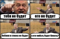 тебя не будет его не будет бебяки и глюка не будет а кто-нибуть будет блеать?