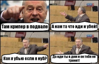 Там крипер в подвале А нам та что иди и убей! Как я убью если я нуб? Да иди ты в дом и он тебя не тронет!