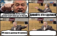 я ЖИРИНОВСКИЙ, И ОЧУ ЧТОБЫ ДОЛЛАР И ЕВРО УПАЛ ДО 20 РУБЛЕЙ ДАВАЙТЕ ЭТО СДЕЛАЕМ УРА евро и доллар 40 коппеек 