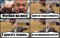 Футбол на носу Один на отдых собрался, У другого травма... Вы че прикалываетесь?!?!