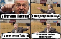 У Путина Ниссан У Медведева Лексус А у всех почти Тойота! Что ж вы не любите
свою страну?!