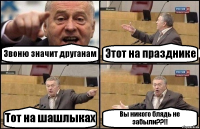 Звоню значит друганам Этот на празднике Тот на шашлыках Вы никого блядь не забыли??!!