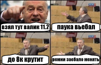 взял тут валик 11.2 паука вьебал до 8к крутит ремни заебало менять