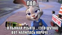 лол ... я пьяная, ребята ... (это шутка) вот, напилась короче ...