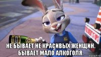 не бывает не красивых женщин. бывает мало алкоголя.