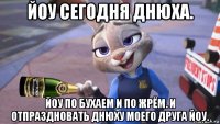 йоу сегодня днюха. йоу по бухаем и по жрём. и отпраздновать днюху моего друга йоу.