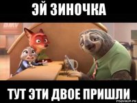 эй зиночка тут эти двое пришли
