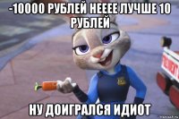 -10000 рублей нееее лучше 10 рублей ну доигрался идиот