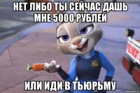 нет либо ты сейчас дашь мне 5000 рублей или иди в тьюрьму