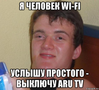 я человек wi-fi услышу простого - выключу aru tv