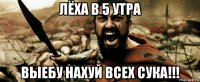 лёха в 5 утра выебу нахуй всех сука!!!