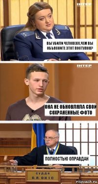 Вы убили человека,чем вы объясните этот поступок? ОНА НЕ ОБНОВЛЯЛА СВОИ СОХРАНЕННЫЕ ФОТО ПОЛНОСТЬЮ ОПРАВДАН